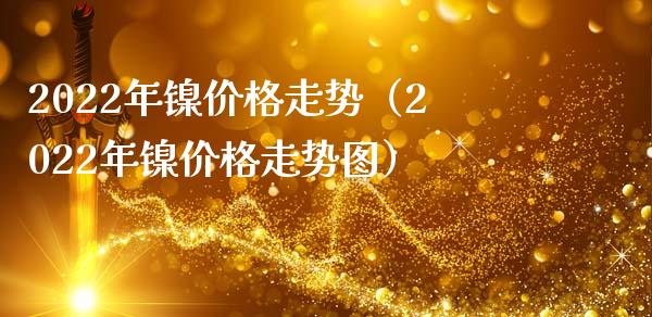 2022年镍价格走势（2022年镍价格走势图）_https://www.boyangwujin.com_期货直播间_第1张