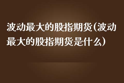 波动最大的股指期货(波动最大的股指期货是什么)