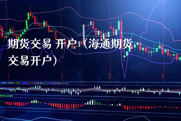 期货交易 开户（海通期货交易开户）_https://www.boyangwujin.com_期货直播间_第1张