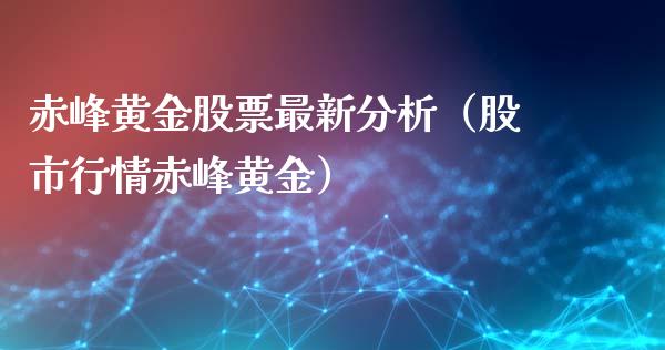 赤峰黄金股票最新分析（股市行情赤峰黄金）_https://www.boyangwujin.com_期货直播间_第1张