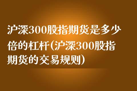 沪深300股指期货是多少倍的杠杆(沪深300股指期货的交易规则)