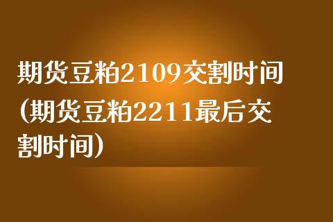 期货豆粕2109交割时间(期货豆粕2211最后交割时间)