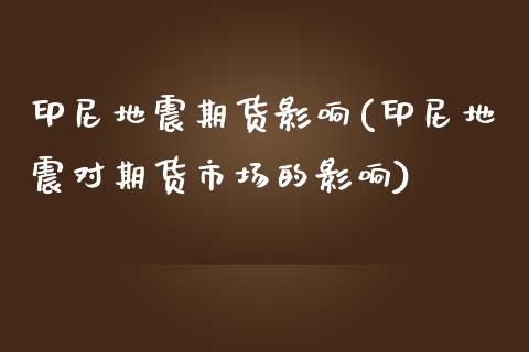 印尼地震期货影响(印尼地震对期货市场的影响)