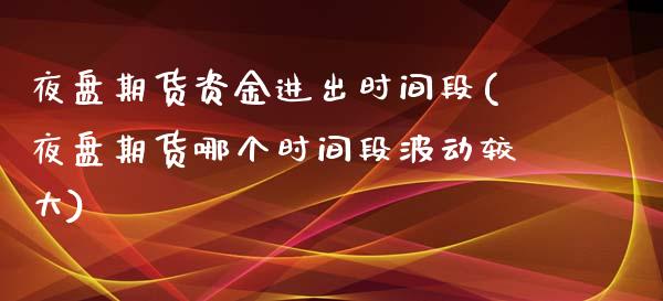 夜盘期货资金进出时间段(夜盘期货哪个时间段波动较大)