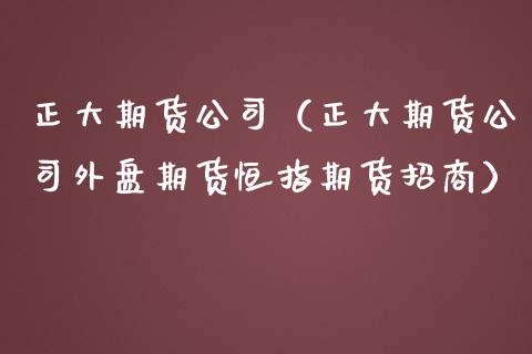 正大期货公司（正大期货公司外盘期货恒指期货招商）_https://www.boyangwujin.com_道指期货_第1张