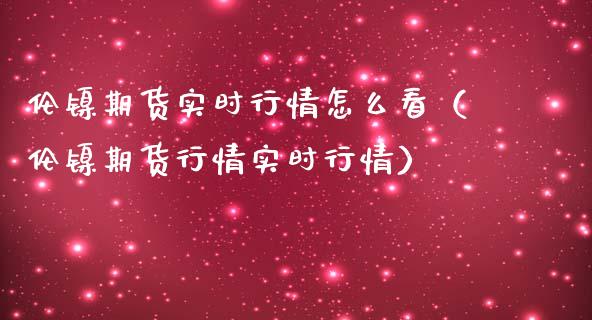 伦镍期货实时行情怎么看（伦镍期货行情实时行情）