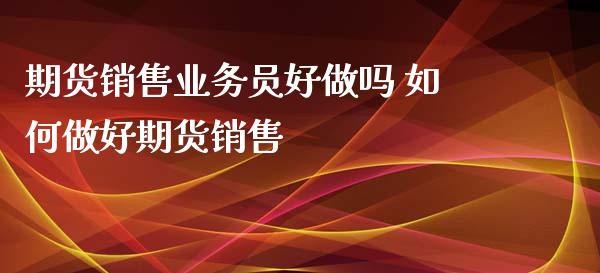 期货销售业务员好做吗 如何做好期货销售_https://www.boyangwujin.com_道指期货_第1张