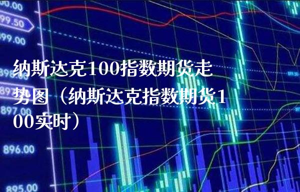 纳斯达克100指数期货走势图（纳斯达克指数期货100实时）_https://www.boyangwujin.com_期货直播间_第1张