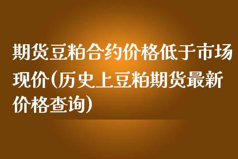 期货豆粕合约价格低于市场现价(历史上豆粕期货最新价格查询)_https://www.boyangwujin.com_期货科普_第1张