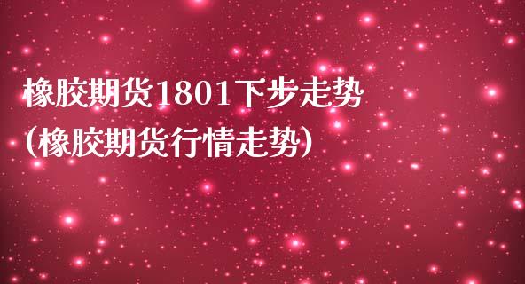 橡胶期货1801下步走势(橡胶期货行情走势)