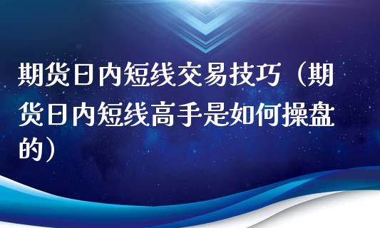 期货日内短线交易技巧（期货日内短线高手是如何操盘的）