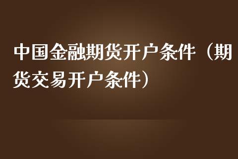 中国金融期货开户条件（期货交易开户条件）