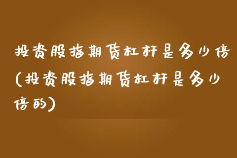 投资股指期货杠杆是多少倍(投资股指期货杠杆是多少倍的)