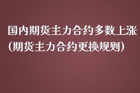 国内期货主力合约多数上涨(期货主力合约更换规则)