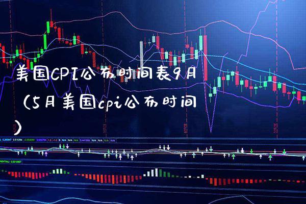 美国CPI公布时间表9月（5月美国cpi公布时间）