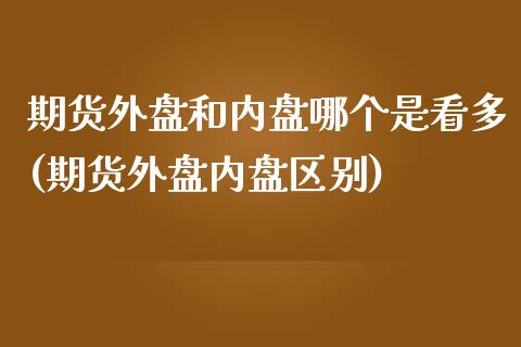 期货外盘和内盘哪个是看多(期货外盘内盘区别)