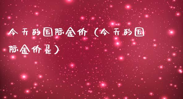 今天的国际金价（今天的国际金价是）_https://www.boyangwujin.com_期货直播间_第1张