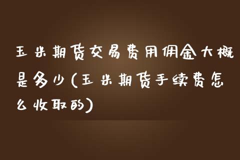 玉米期货交易费用佣金大概是多少(玉米期货手续费怎么收取的)