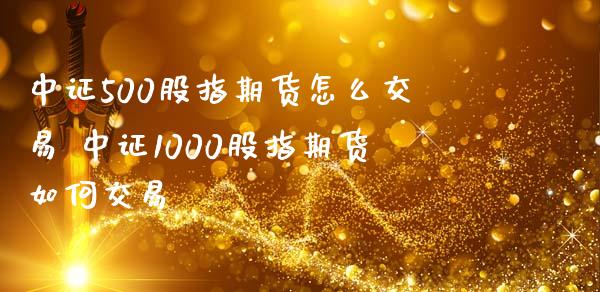 中证500股指期货怎么交易 中证1000股指期货如何交易_https://www.boyangwujin.com_期货直播间_第1张