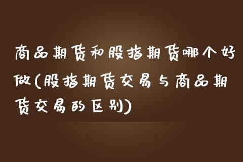 商品期货和股指期货哪个好做(股指期货交易与商品期货交易的区别)