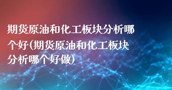 期货原油和化工板块分析哪个好(期货原油和化工板块分析哪个好做)_https://www.boyangwujin.com_期货直播间_第1张