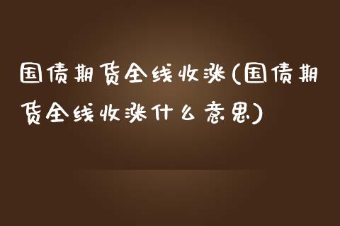 国债期货全线收涨(国债期货全线收涨什么意思)