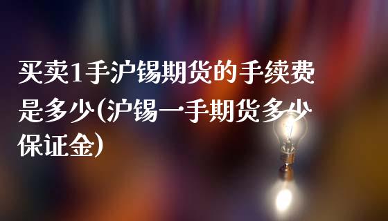 买卖1手沪锡期货的手续费是多少(沪锡一手期货多少保证金)