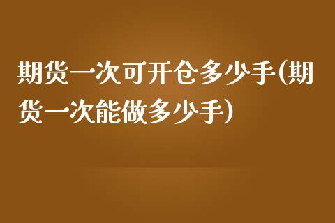 期货一次可开仓多少手(期货一次能做多少手)