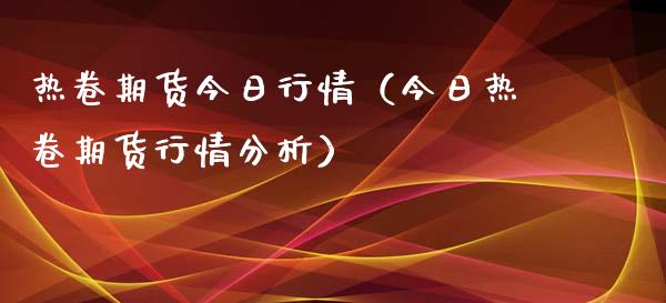 热卷期货今日行情（今日热卷期货行情分析）