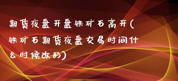 期货夜盘开盘铁矿石高开(铁矿石期货夜盘交易时间什么时候改的)