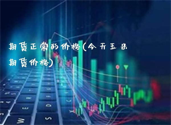 期货正常的价格(今天玉米期货价格)_https://www.boyangwujin.com_期货直播间_第1张