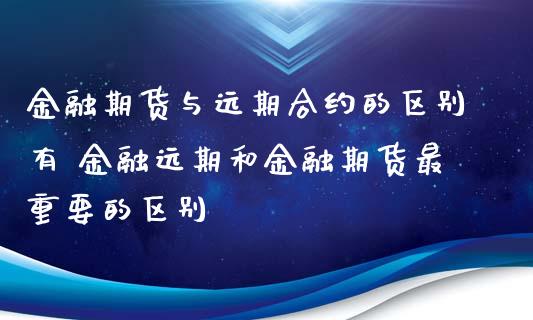 金融期货与远期合约的区别有 金融远期和金融期货最重要的区别