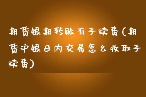 期货银期转账有手续费(期货沪银日内交易怎么收取手续费)