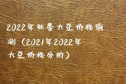 2022年秋季大豆价格预测（2021年2022年大豆价格分析）