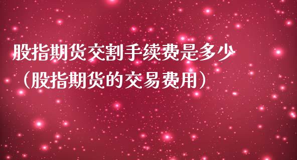 股指期货交割手续费是多少（股指期货的交易费用）