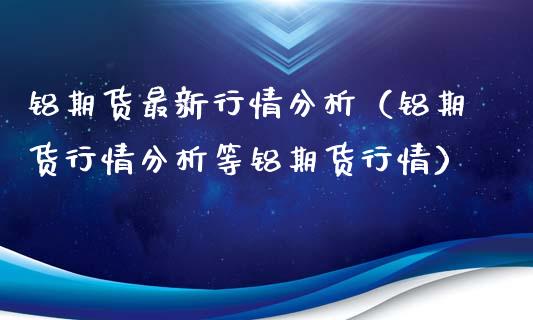 铝期货最新行情分析（铝期货行情分析等铝期货行情）