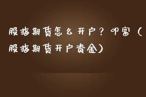 股指期货怎么开户？叩富（股指期货开户资金）