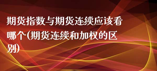 期货指数与期货连续应该看哪个(期货连续和加权的区别)