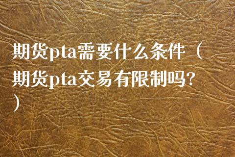 期货pta需要什么条件（期货pta交易有限制吗?）_https://www.boyangwujin.com_恒指直播间_第1张