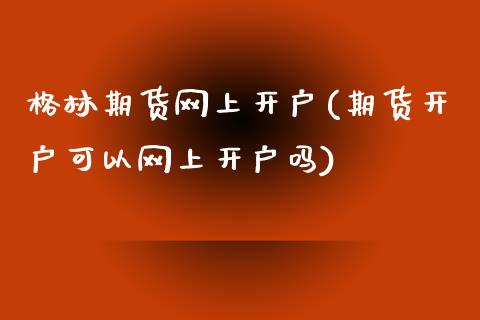 格林期货网上开户(期货开户可以网上开户吗)