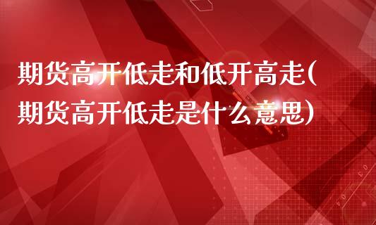 期货高开低走和低开高走(期货高开低走是什么意思)_https://www.boyangwujin.com_纳指期货_第1张