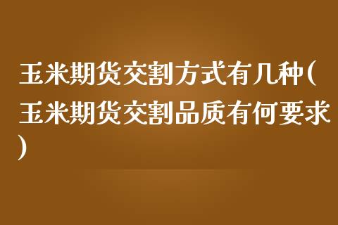 玉米期货交割方式有几种(玉米期货交割品质有何要求)