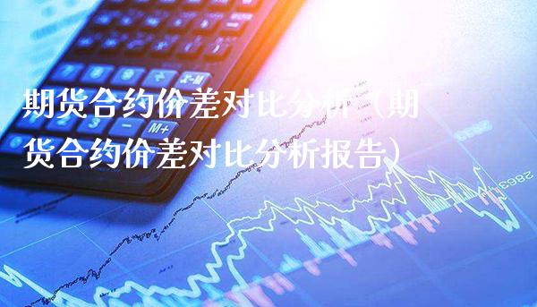 期货合约价差对比分析（期货合约价差对比分析报告）_https://www.boyangwujin.com_期货直播间_第1张