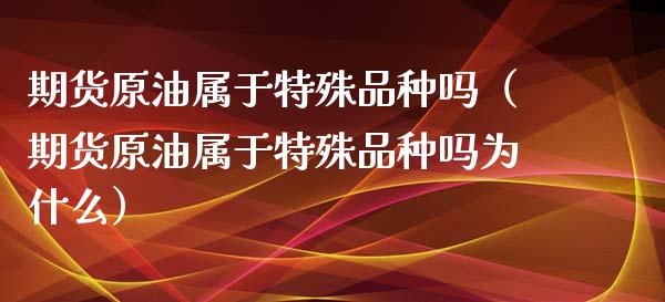 期货原油属于特殊品种吗（期货原油属于特殊品种吗为什么）_https://www.boyangwujin.com_黄金期货_第1张