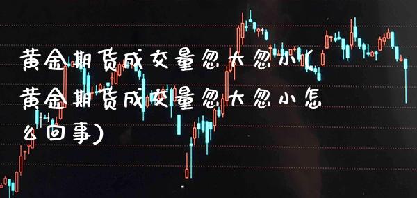 黄金期货成交量忽大忽小(黄金期货成交量忽大忽小怎么回事)