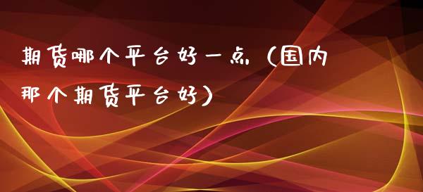 期货哪个平台好一点（国内那个期货平台好）