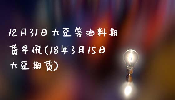 12月31日大豆等油料期货早讯(18年3月15日大豆期货)