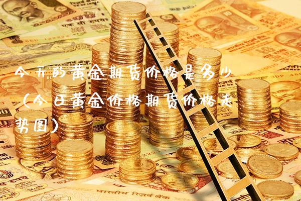 今天的黄金期货价格是多少（今日黄金价格期货价格走势图）