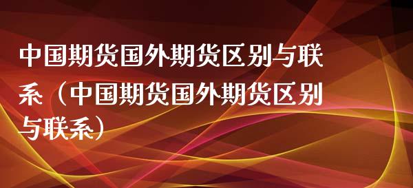 中国期货国外期货区别与联系（中国期货国外期货区别与联系）