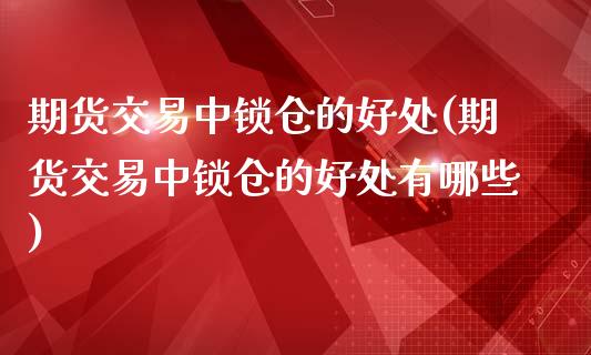 期货交易中锁仓的好处(期货交易中锁仓的好处有哪些)